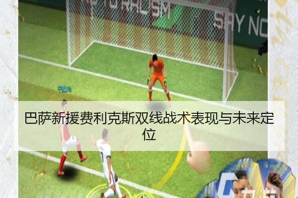 巴萨新援费利克斯双线战术表现与未来定位