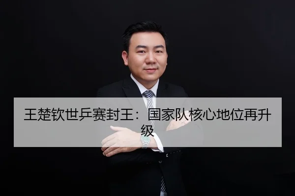 王楚钦世乒赛封王：国家队核心地位再升级